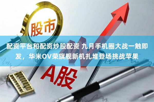 配资平台和配资炒股配资 九月手机圈大战一触即发，华米OV荣旗舰新机扎堆登场挑战苹果