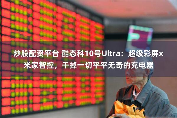 炒股配资平台 酷态科10号Ultra：超级彩屏x米家智控，干掉一切平平无奇的充电器