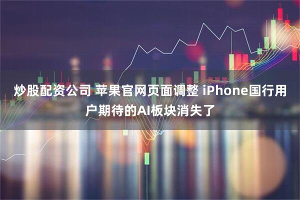 炒股配资公司 苹果官网页面调整 iPhone国行用户期待的AI板块消失了