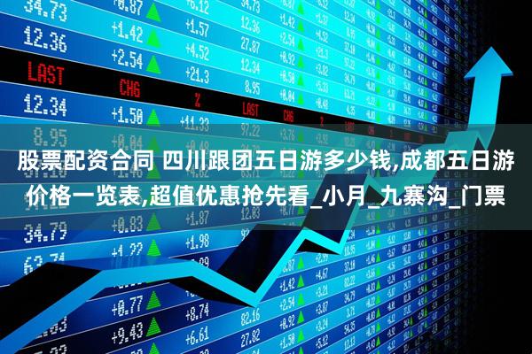 股票配资合同 四川跟团五日游多少钱,成都五日游价格一览表,超值优惠抢先看_小月_九寨沟_门票