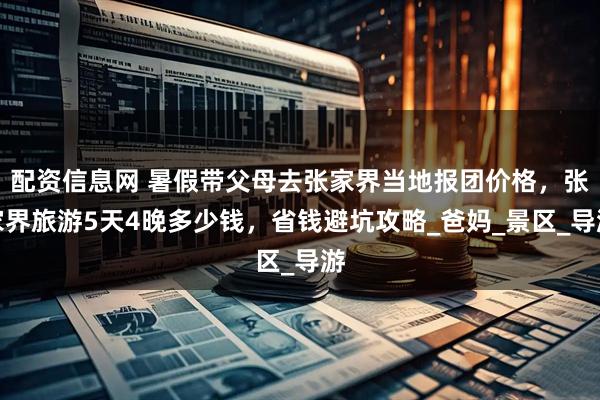配资信息网 暑假带父母去张家界当地报团价格，张家界旅游5天4晚多少钱，省钱避坑攻略_爸妈_景区_导游