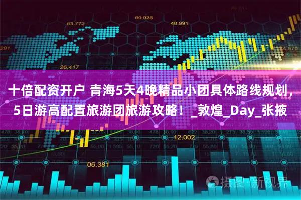 十倍配资开户 青海5天4晚精品小团具体路线规划，5日游高配置旅游团旅游攻略！_敦煌_Day_张掖