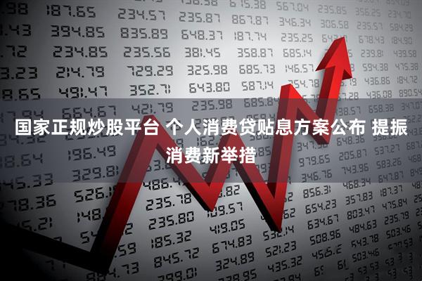 国家正规炒股平台 个人消费贷贴息方案公布 提振消费新举措