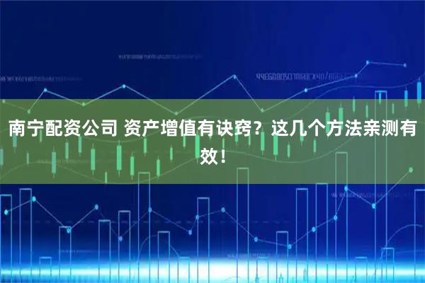 南宁配资公司 资产增值有诀窍？这几个方法亲测有效！