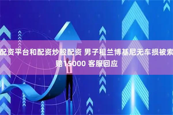 配资平台和配资炒股配资 男子租兰博基尼无车损被索赔15000 客服回应
