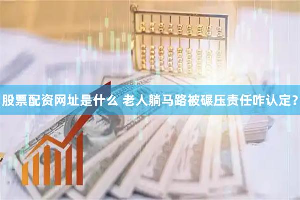 股票配资网址是什么 老人躺马路被碾压责任咋认定？