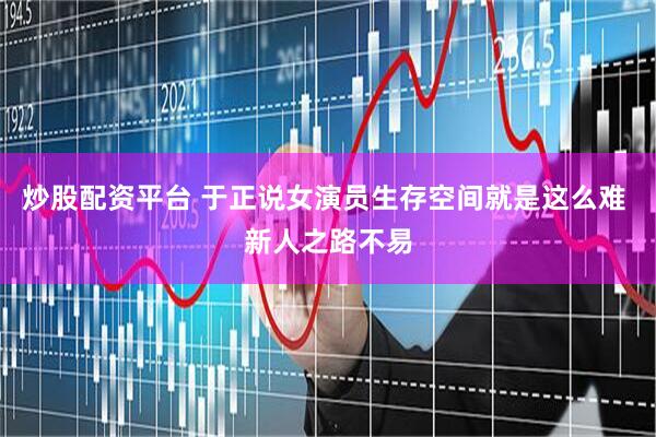 炒股配资平台 于正说女演员生存空间就是这么难 新人之路不易