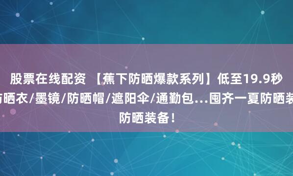 股票在线配资 【蕉下防晒爆款系列】低至19.9秒！防晒衣/墨镜/防晒帽/遮阳伞/通勤包…囤齐一夏防晒装备！