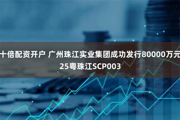 十倍配资开户 广州珠江实业集团成功发行80000万元25粤珠江SCP003