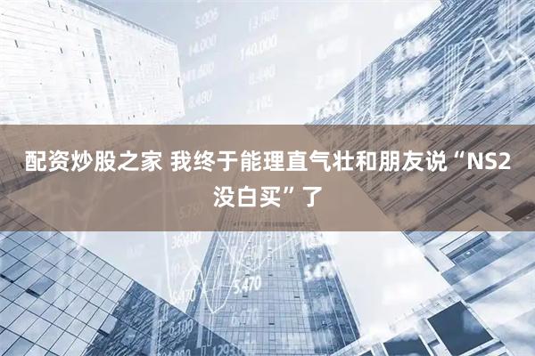 配资炒股之家 我终于能理直气壮和朋友说“NS2没白买”了